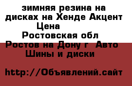 зимняя резина на дисках на Хенде Акцент › Цена ­ 10 000 - Ростовская обл., Ростов-на-Дону г. Авто » Шины и диски   